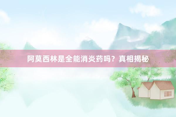 阿莫西林是全能消炎药吗？真相揭秘