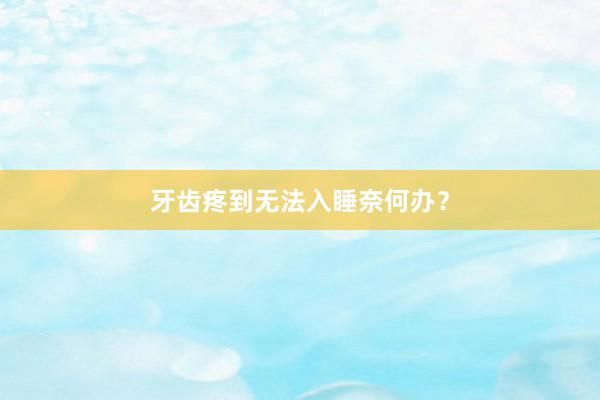 牙齿疼到无法入睡奈何办？