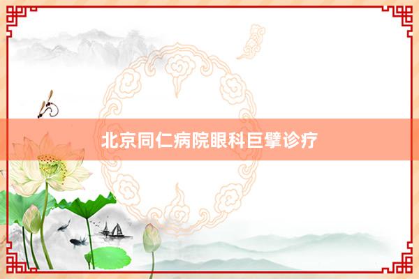 北京同仁病院眼科巨擘诊疗
