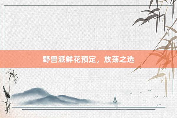 野兽派鲜花预定，放荡之选