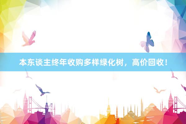 本东谈主终年收购多样绿化树，高价回收！
