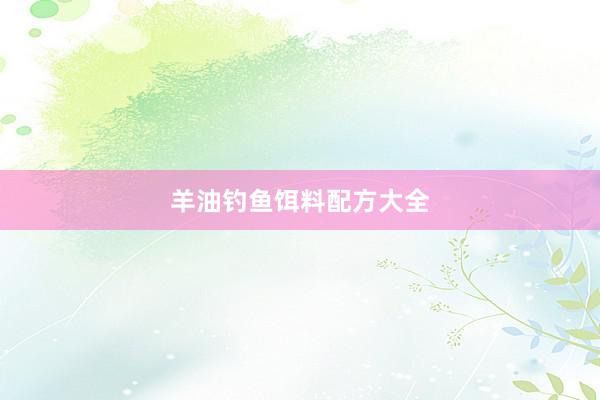 羊油钓鱼饵料配方大全