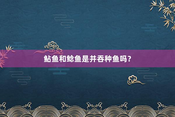 鲇鱼和鲶鱼是并吞种鱼吗？