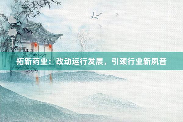 拓新药业：改动运行发展，引颈行业新夙昔