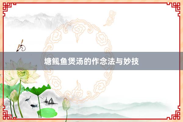 塘鲺鱼煲汤的作念法与妙技