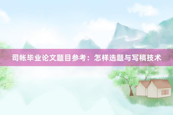 司帐毕业论文题目参考：怎样选题与写稿技术