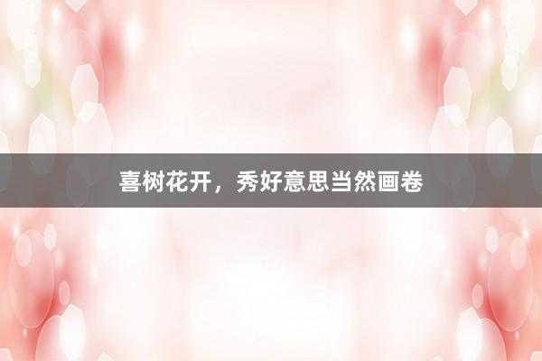 喜树花开，秀好意思当然画卷