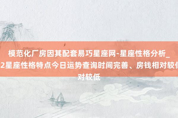 模范化厂房因其配套易巧星座网-星座性格分析_12星座性格特点今日运势查询时间完善、房钱相对较低