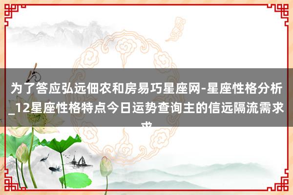 为了答应弘远佃农和房易巧星座网-星座性格分析_12星座性格特点今日运势查询主的信远隔流需求