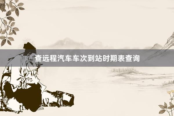查远程汽车车次到站时期表查询