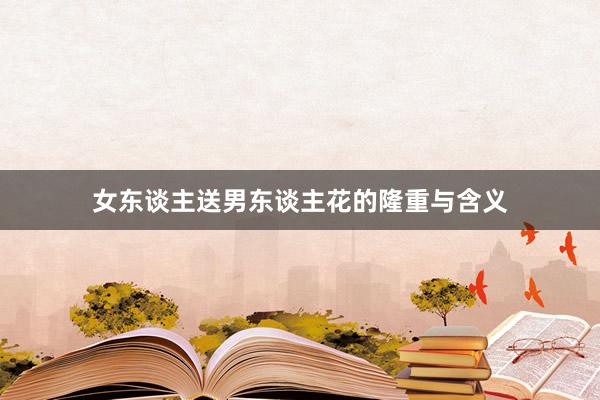 女东谈主送男东谈主花的隆重与含义