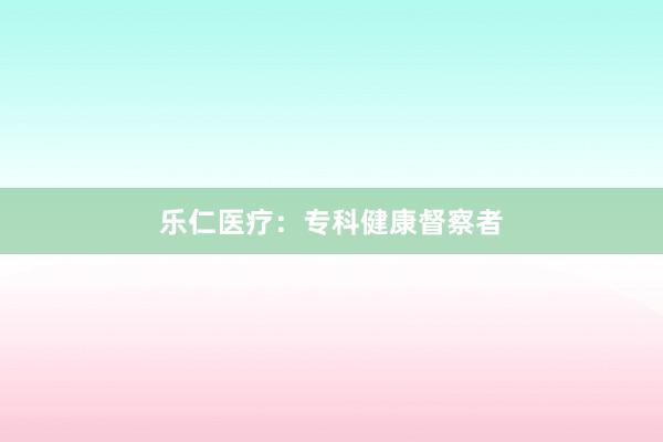 乐仁医疗：专科健康督察者