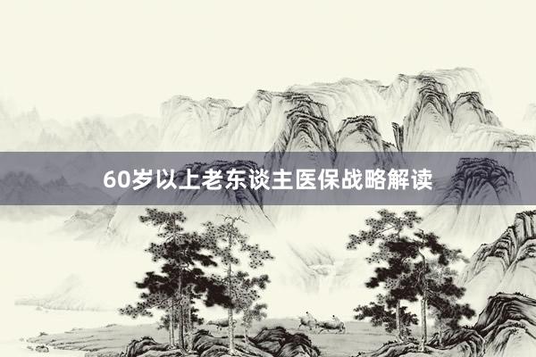 60岁以上老东谈主医保战略解读