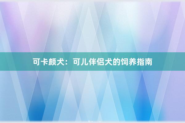 可卡颇犬：可儿伴侣犬的饲养指南