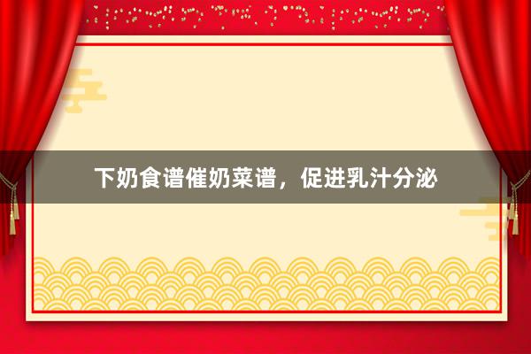 下奶食谱催奶菜谱，促进乳汁分泌