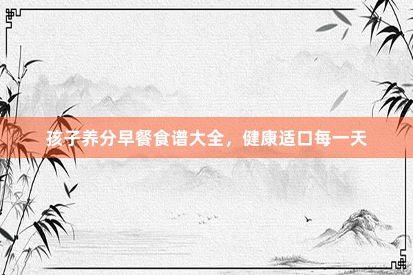 孩子养分早餐食谱大全，健康适口每一天