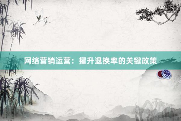 网络营销运营：擢升退换率的关键政策
